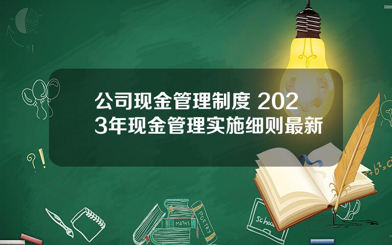 公司现金管理制度 2023年现金管理实施细则最新